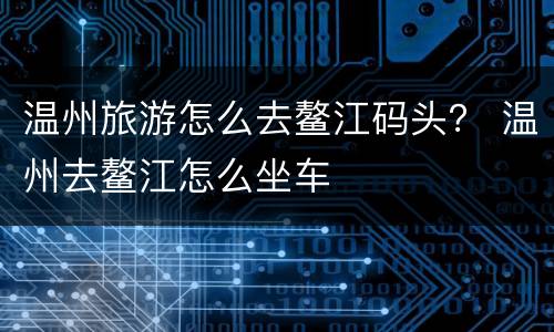 温州旅游怎么去鳌江码头？ 温州去鳌江怎么坐车