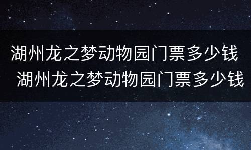 湖州龙之梦动物园门票多少钱 湖州龙之梦动物园门票多少钱一张?