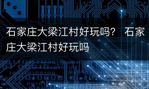 石家庄大梁江村好玩吗？ 石家庄大梁江村好玩吗