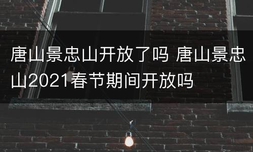 唐山景忠山开放了吗 唐山景忠山2021春节期间开放吗