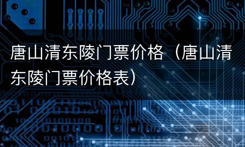 唐山清东陵门票价格（唐山清东陵门票价格表）