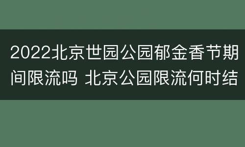 2022北京世园公园郁金香节期间限流吗 北京公园限流何时结束