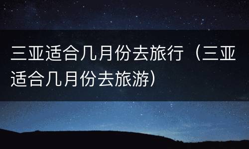 三亚适合几月份去旅行（三亚适合几月份去旅游）