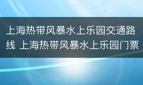 上海热带风暴水上乐园交通路线 上海热带风暴水上乐园门票价格