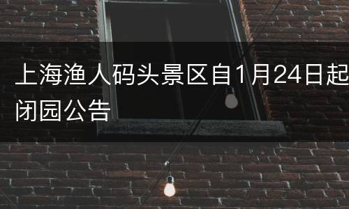 上海渔人码头景区自1月24日起闭园公告