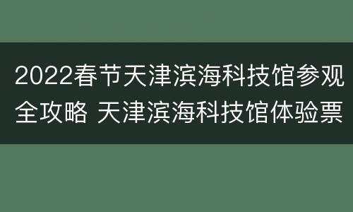 2022春节天津滨海科技馆参观全攻略 天津滨海科技馆体验票和参观票