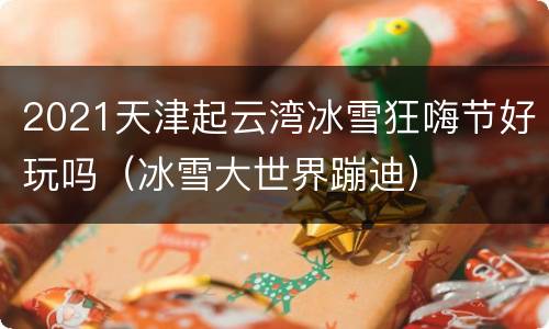 2021天津起云湾冰雪狂嗨节好玩吗（冰雪大世界蹦迪）