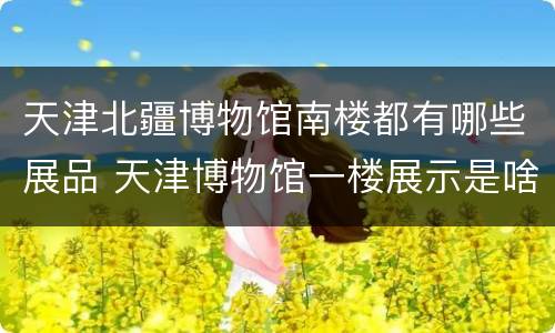 天津北疆博物馆南楼都有哪些展品 天津博物馆一楼展示是啥