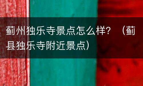 蓟州独乐寺景点怎么样？（蓟县独乐寺附近景点）