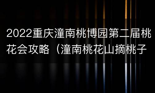 2022重庆潼南桃博园第二届桃花会攻略（潼南桃花山摘桃子）