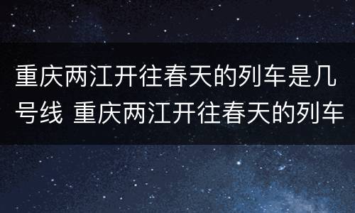 重庆两江开往春天的列车是几号线 重庆两江开往春天的列车是几号线的