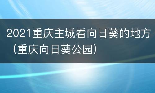 2021重庆主城看向日葵的地方（重庆向日葵公园）