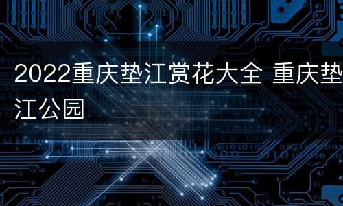 2022重庆垫江赏花大全 重庆垫江公园