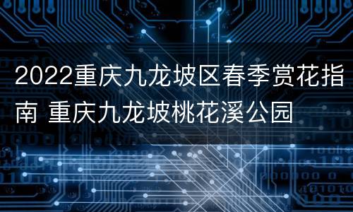2022重庆九龙坡区春季赏花指南 重庆九龙坡桃花溪公园