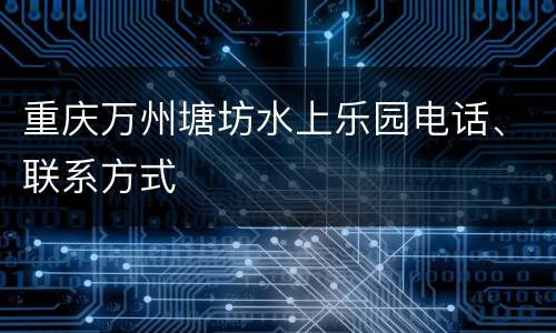 重庆万州塘坊水上乐园电话、联系方式