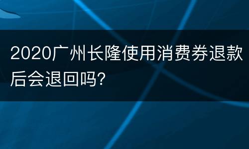 2020广州长隆使用消费券退款后会退回吗？