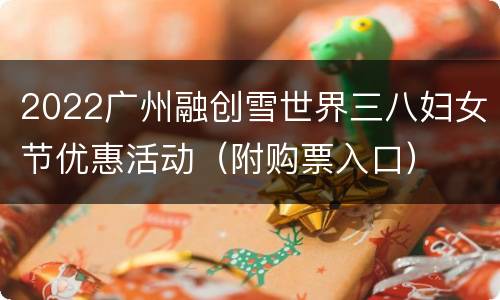 2022广州融创雪世界三八妇女节优惠活动（附购票入口）