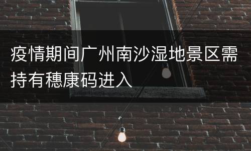 疫情期间广州南沙湿地景区需持有穗康码进入