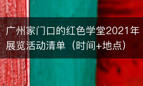 广州家门口的红色学堂2021年展览活动清单（时间+地点）