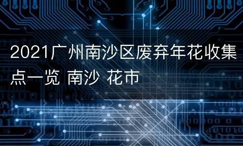 2021广州南沙区废弃年花收集点一览 南沙 花市
