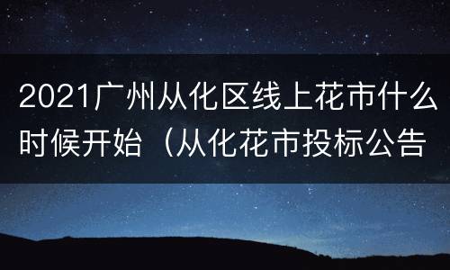 2021广州从化区线上花市什么时候开始（从化花市投标公告）