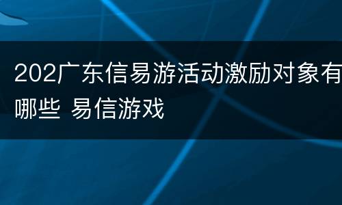 202广东信易游活动激励对象有哪些 易信游戏