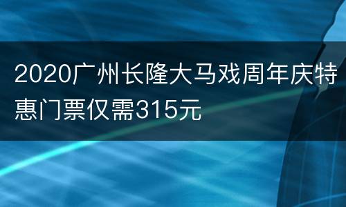 2020广州长隆大马戏周年庆特惠门票仅需315元