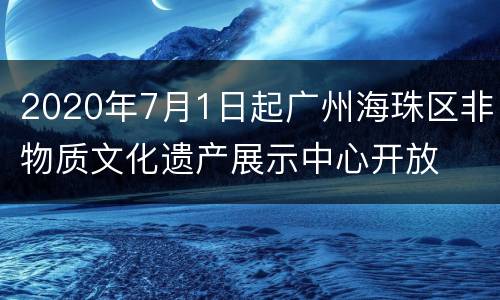 2020年7月1日起广州海珠区非物质文化遗产展示中心开放