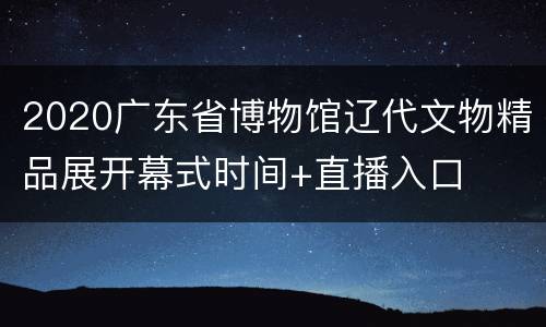 2020广东省博物馆辽代文物精品展开幕式时间+直播入口