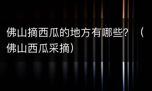 佛山摘西瓜的地方有哪些？（佛山西瓜采摘）