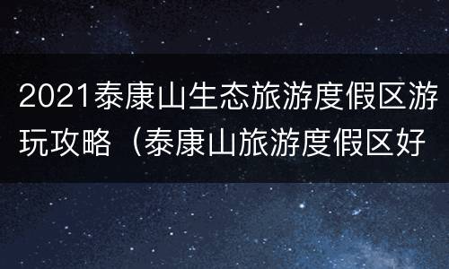 2021泰康山生态旅游度假区游玩攻略（泰康山旅游度假区好玩不）