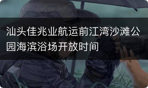 汕头佳兆业航运前江湾沙滩公园海滨浴场开放时间
