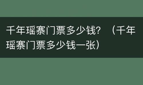 千年瑶寨门票多少钱？（千年瑶寨门票多少钱一张）