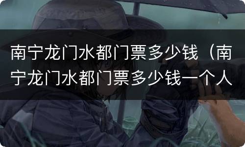 南宁龙门水都门票多少钱（南宁龙门水都门票多少钱一个人）