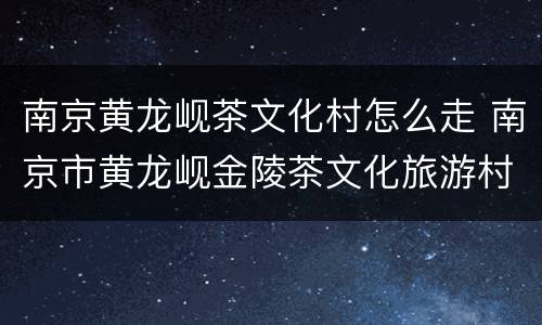 南京黄龙岘茶文化村怎么走 南京市黄龙岘金陵茶文化旅游村