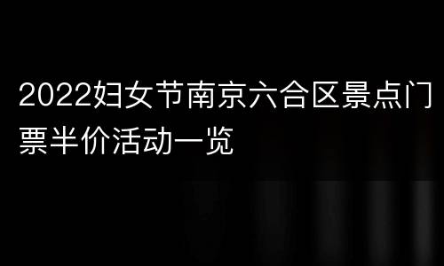 2022妇女节南京六合区景点门票半价活动一览