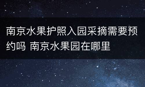南京水果护照入园采摘需要预约吗 南京水果园在哪里
