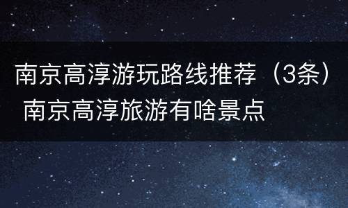 南京高淳游玩路线推荐（3条） 南京高淳旅游有啥景点
