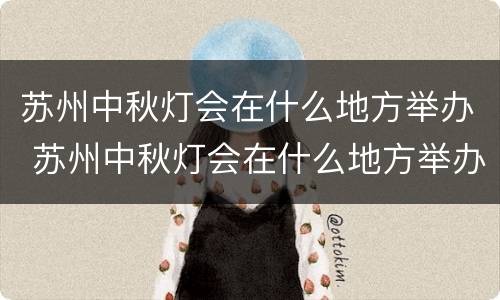 苏州中秋灯会在什么地方举办 苏州中秋灯会在什么地方举办的