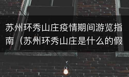 苏州环秀山庄疫情期间游览指南（苏州环秀山庄是什么的假山类型）