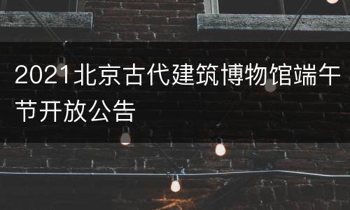 2021北京古代建筑博物馆端午节开放公告