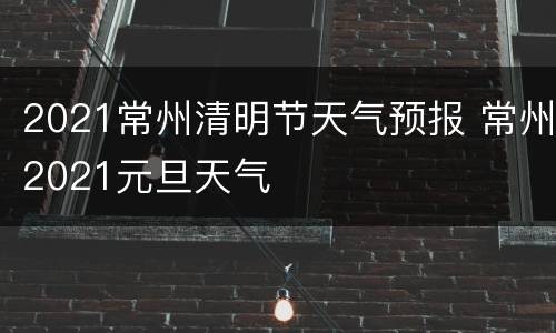 2021常州清明节天气预报 常州2021元旦天气