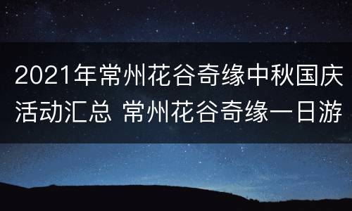 2021年常州花谷奇缘中秋国庆活动汇总 常州花谷奇缘一日游日记