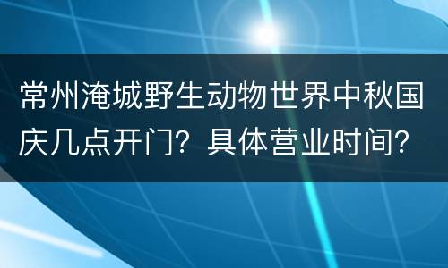 常州淹城野生动物世界中秋国庆几点开门？具体营业时间？