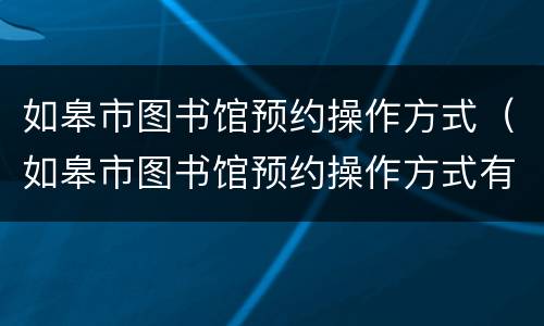 如皋市图书馆预约操作方式（如皋市图书馆预约操作方式有哪些）