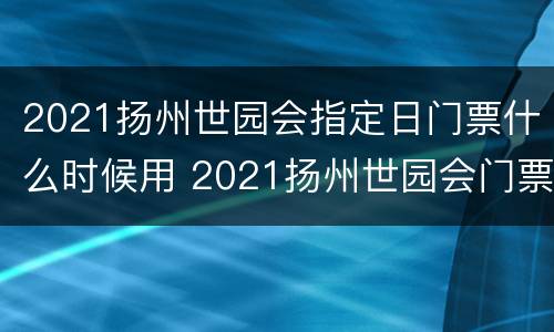 2021扬州世园会指定日门票什么时候用 2021扬州世园会门票价格