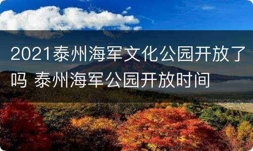 2021泰州海军文化公园开放了吗 泰州海军公园开放时间