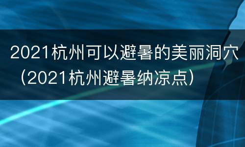 2021杭州可以避暑的美丽洞穴（2021杭州避暑纳凉点）