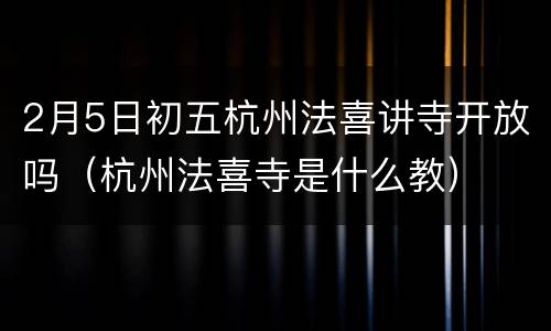 2月5日初五杭州法喜讲寺开放吗（杭州法喜寺是什么教）
