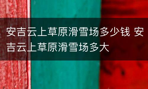 安吉云上草原滑雪场多少钱 安吉云上草原滑雪场多大